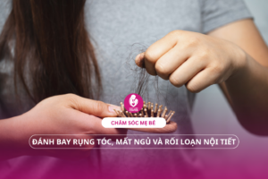 Chăm sóc sau sinh: Đánh bay rụng tóc, mất ngủ và rối loạn nội tiết