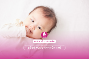 Bé bú xong hay nôn trớ: 5 Cách xử lý dứt điểm cho mẹ